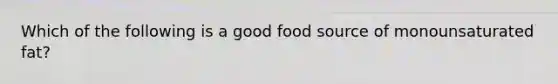 Which of the following is a good food source of monounsaturated fat?