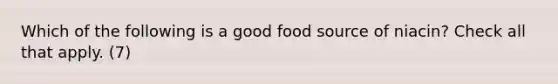 Which of the following is a good food source of niacin? Check all that apply. (7)