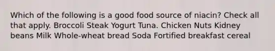 Which of the following is a good food source of niacin? Check all that apply. Broccoli Steak Yogurt Tuna. Chicken Nuts Kidney beans Milk Whole-wheat bread Soda Fortified breakfast cereal