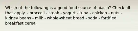 Which of the following is a good food source of niacin? Check all that apply. - broccoli - steak - yogurt - tuna - chicken - nuts - kidney beans - milk - whole-wheat bread - soda - fortified breakfast cereal