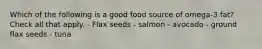 Which of the following is a good food source of omega-3 fat? Check all that apply. - Flax seeds - salmon - avocado - ground flax seeds - tuna