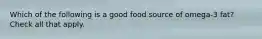Which of the following is a good food source of omega-3 fat? Check all that apply.