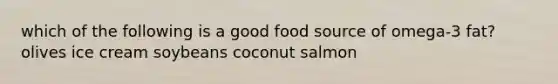 which of the following is a good food source of omega-3 fat? olives ice cream soybeans coconut salmon