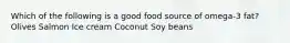 Which of the following is a good food source of omega-3 fat? Olives Salmon Ice cream Coconut Soy beans