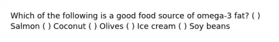 Which of the following is a good food source of omega-3 fat? ( ) Salmon ( ) Coconut ( ) Olives ( ) Ice cream ( ) Soy beans