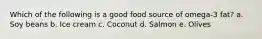 Which of the following is a good food source of omega-3 fat?​ a. Soy beans b. ​Ice cream c. Coconut d. Salmon e. Olives