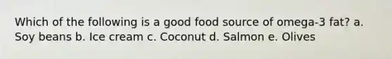 Which of the following is a good food source of omega-3 fat?​ a. Soy beans b. ​Ice cream c. Coconut d. Salmon e. Olives