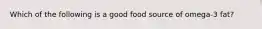 Which of the following is a good food source of omega-3 fat?