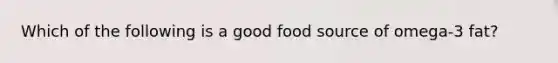 Which of the following is a good food source of omega-3 fat?