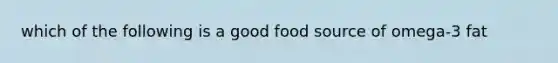 which of the following is a good food source of omega-3 fat