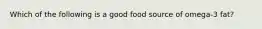 Which of the following is a good food source of omega-3 fat?​