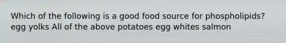 Which of the following is a good food source for phospholipids? ​egg yolks ​All of the above ​potatoes ​egg whites ​salmon