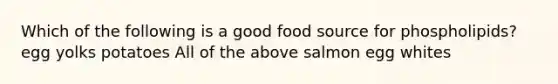 Which of the following is a good food source for phospholipids? ​egg yolks ​potatoes ​All of the above ​salmon ​egg whites