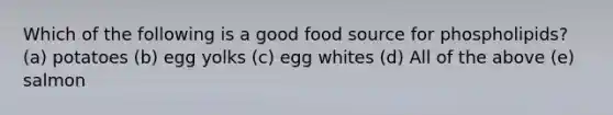 Which of the following is a good food source for phospholipids? (a) ​potatoes (b) egg yolks (c) egg whites (d) All of the above (e) ​salmon