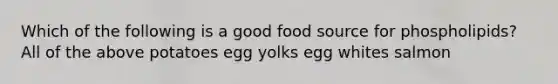 Which of the following is a good food source for phospholipids? ​All of the above ​potatoes ​egg yolks ​egg whites ​salmon