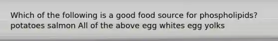 Which of the following is a good food source for phospholipids? potatoes salmon All of the above egg whites egg yolks