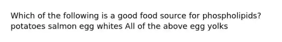 Which of the following is a good food source for phospholipids? ​potatoes ​salmon ​egg whites All of the above egg yolks