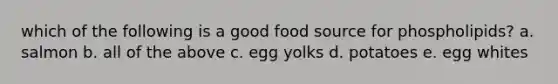 which of the following is a good food source for phospholipids? a. salmon b. all of the above c. egg yolks d. potatoes e. egg whites