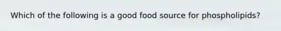 Which of the following is a good food source for phospholipids?