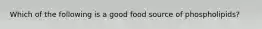 Which of the following is a good food source of phospholipids?