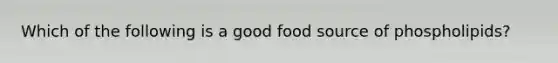 Which of the following is a good food source of phospholipids?