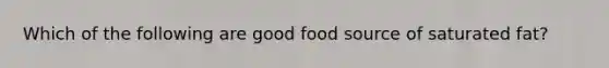 Which of the following are good food source of saturated fat?