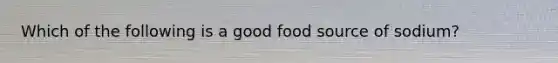 Which of the following is a good food source of sodium?