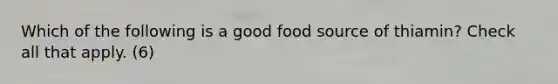 Which of the following is a good food source of thiamin? Check all that apply. (6)