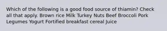 Which of the following is a good food source of thiamin? Check all that apply. Brown rice Milk Turkey Nuts Beef Broccoli Pork Legumes Yogurt Fortified breakfast cereal Juice