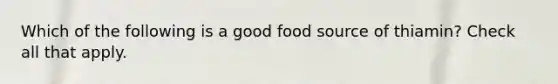 Which of the following is a good food source of thiamin? Check all that apply.