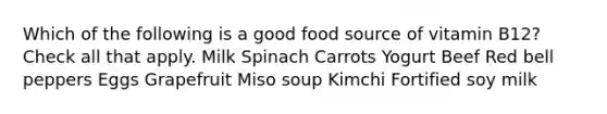 Which of the following is a good food source of vitamin B12? Check all that apply. Milk Spinach Carrots Yogurt Beef Red bell peppers Eggs Grapefruit Miso soup Kimchi Fortified soy milk