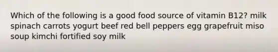 Which of the following is a good food source of vitamin B12? milk spinach carrots yogurt beef red bell peppers egg grapefruit miso soup kimchi fortified soy milk