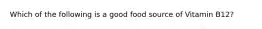 Which of the following is a good food source of Vitamin B12?