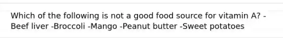 ​Which of the following is not a good food source for vitamin A? -Beef liver -Broccoli -Mango -Peanut butter -Sweet potatoes