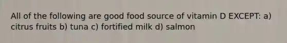 All of the following are good food source of vitamin D EXCEPT: a) citrus fruits b) tuna c) fortified milk d) salmon