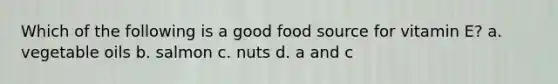 Which of the following is a good food source for vitamin E? a. vegetable oils b. salmon c. nuts d. a and c