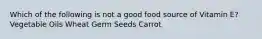 Which of the following is not a good food source of Vitamin E? Vegetable Oils Wheat Germ Seeds Carrot