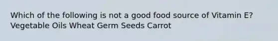 Which of the following is not a good food source of Vitamin E? Vegetable Oils Wheat Germ Seeds Carrot