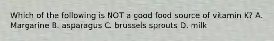 Which of the following is NOT a good food source of vitamin K? A. Margarine B. asparagus C. brussels sprouts D. milk