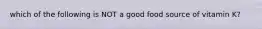 which of the following is NOT a good food source of vitamin K?