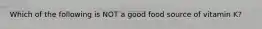 Which of the following is NOT a good food source of vitamin K?