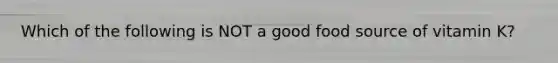 Which of the following is NOT a good food source of vitamin K?