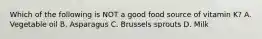 Which of the following is NOT a good food source of vitamin K? A. Vegetable oil B. Asparagus C. Brussels sprouts D. Milk