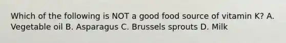 Which of the following is NOT a good food source of vitamin K? A. Vegetable oil B. Asparagus C. Brussels sprouts D. Milk