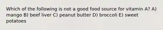 ​Which of the following is not a good food source for vitamin A? A) mango B) beef liver C) peanut butter D) broccoli E) sweet potatoes