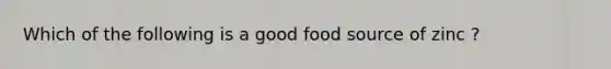 Which of the following is a good food source of zinc ?