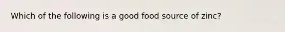 Which of the following is a good food source of zinc?