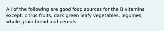 All of the following are good food sources for the B vitamins except: citrus fruits, dark green leafy vegetables, legumes, whole-grain bread and cereals