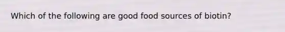 Which of the following are good food sources of biotin?