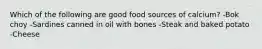 Which of the following are good food sources of calcium? -Bok choy -Sardines canned in oil with bones -Steak and baked potato -Cheese